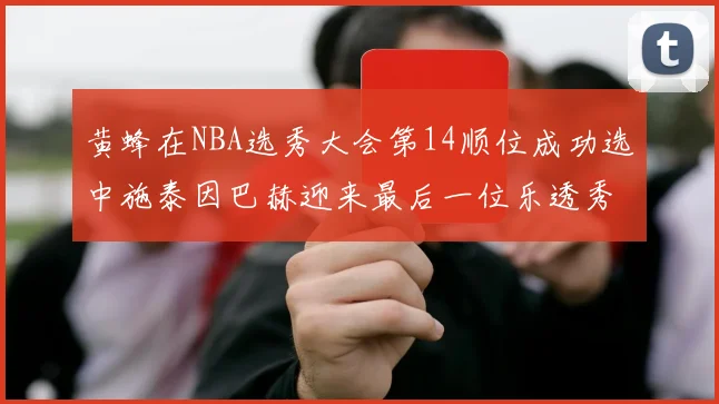 黄蜂在NBA选秀大会第14顺位成功选中施泰因巴赫迎来最后一位乐透秀