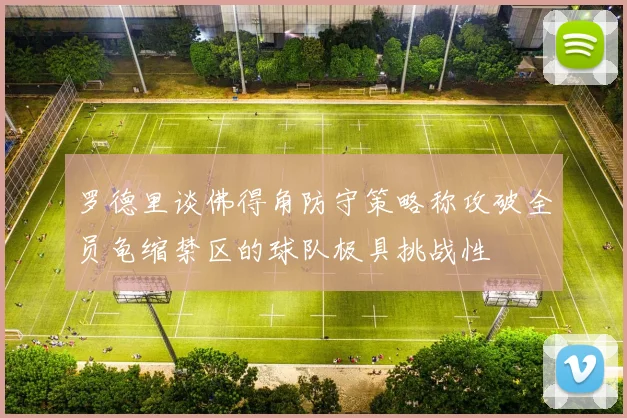 罗德里谈佛得角防守策略称攻破全员龟缩禁区的球队极具挑战性
