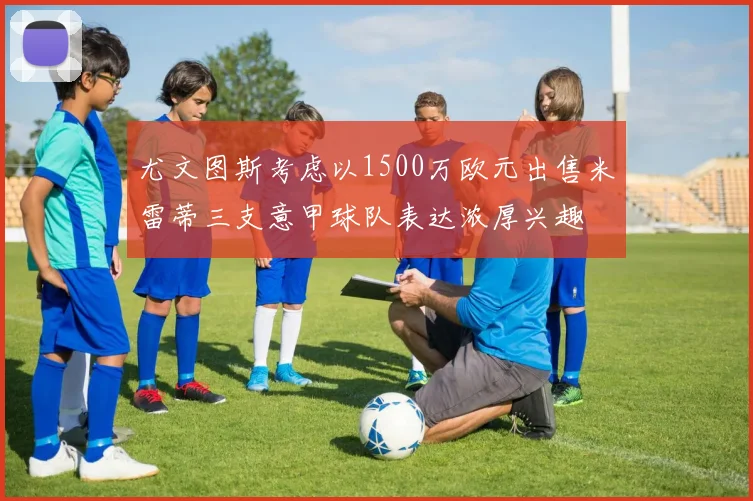 尤文图斯考虑以1500万欧元出售米雷蒂三支意甲球队表达浓厚兴趣
