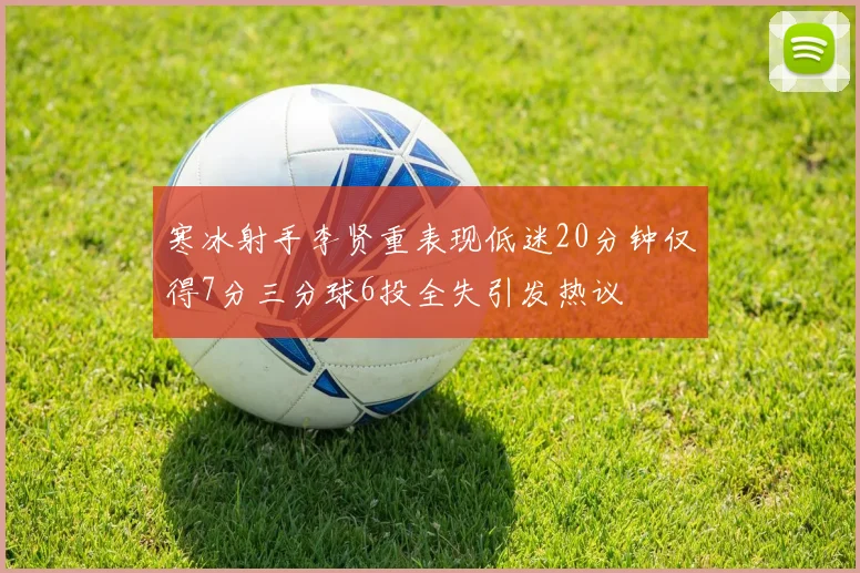 寒冰射手李贤重表现低迷20分钟仅得7分三分球6投全失引发热议