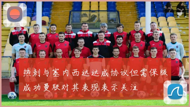 热刺与塞内西达达成协议但需保级成功曼联对其表现表示关注