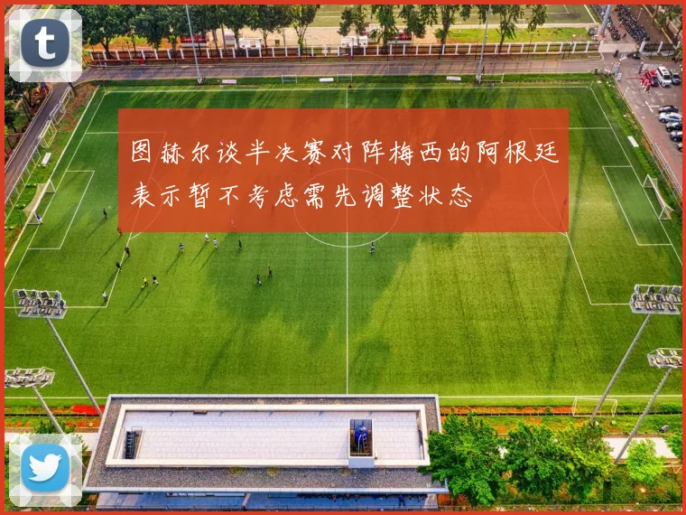 图赫尔谈半决赛对阵梅西的阿根廷表示暂不考虑需先调整状态