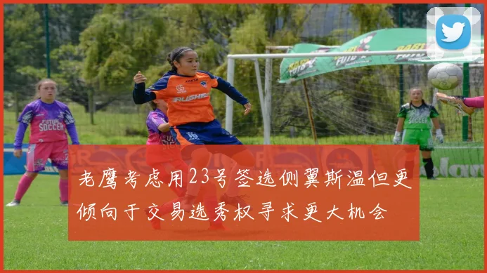 老鹰考虑用23号签选侧翼斯温但更倾向于交易选秀权寻求更大机会