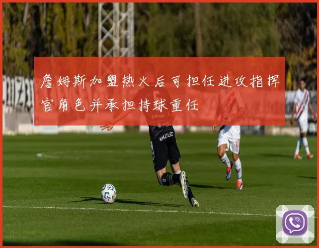 詹姆斯加盟热火后可担任进攻指挥官角色并承担持球重任