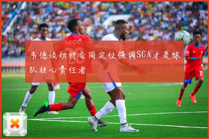 韦德谈切特合同定位强调SGA才是球队核心责任者
