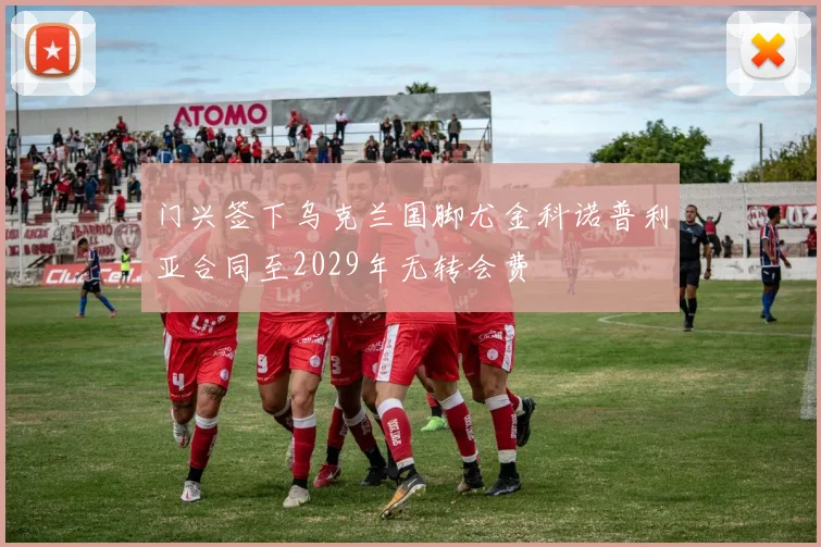 门兴签下乌克兰国脚尤金科诺普利亚合同至2029年无转会费