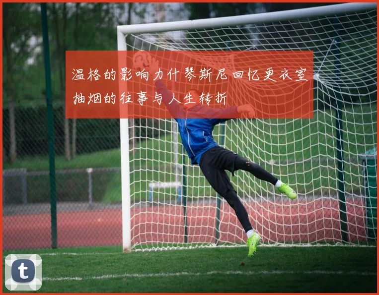 温格的影响力什琴斯尼回忆更衣室抽烟的往事与人生转折