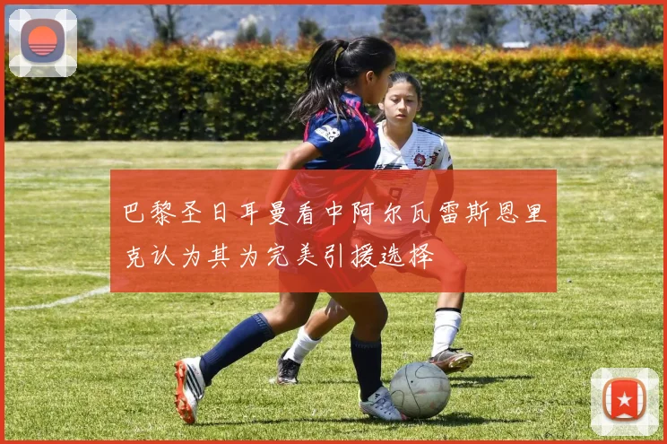巴黎圣日耳曼看中阿尔瓦雷斯恩里克认为其为完美引援选择
