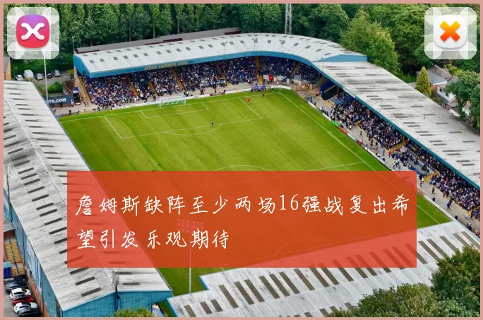 詹姆斯缺阵至少两场16强战复出希望引发乐观期待