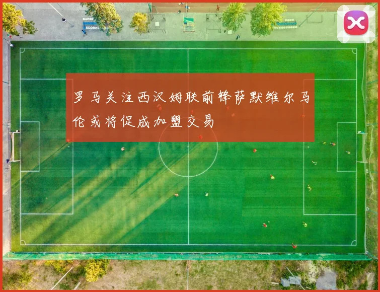 罗马关注西汉姆联前锋萨默维尔马伦或将促成加盟交易