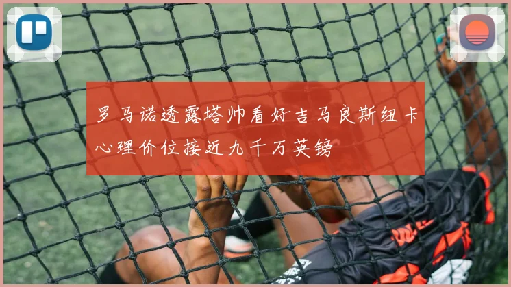 罗马诺透露塔帅看好吉马良斯纽卡心理价位接近九千万英镑