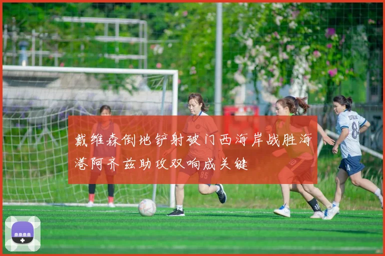 戴维森倒地铲射破门西海岸战胜海港阿齐兹助攻双响成关键