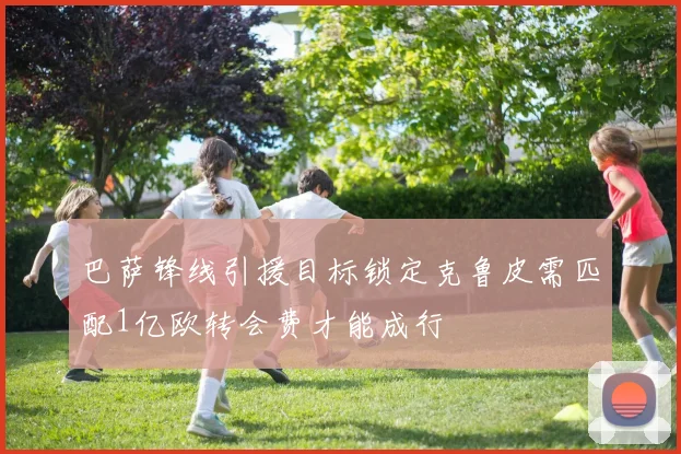 巴萨锋线引援目标锁定克鲁皮需匹配1亿欧转会费才能成行