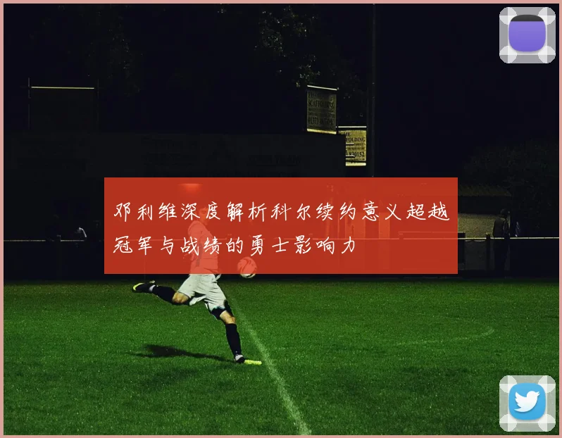 邓利维深度解析科尔续约意义超越冠军与战绩的勇士影响力