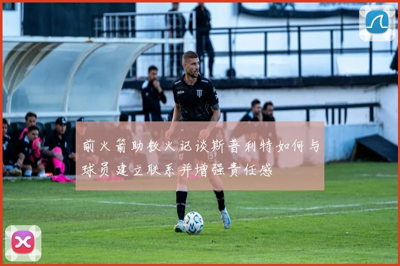 前火箭助教火记谈斯普利特如何与球员建立联系并增强责任感