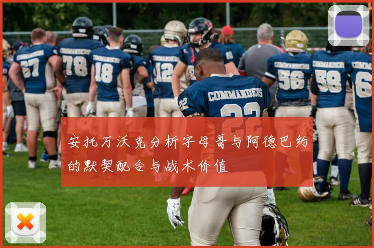 安托万沃克分析字母哥与阿德巴约的默契配合与战术价值