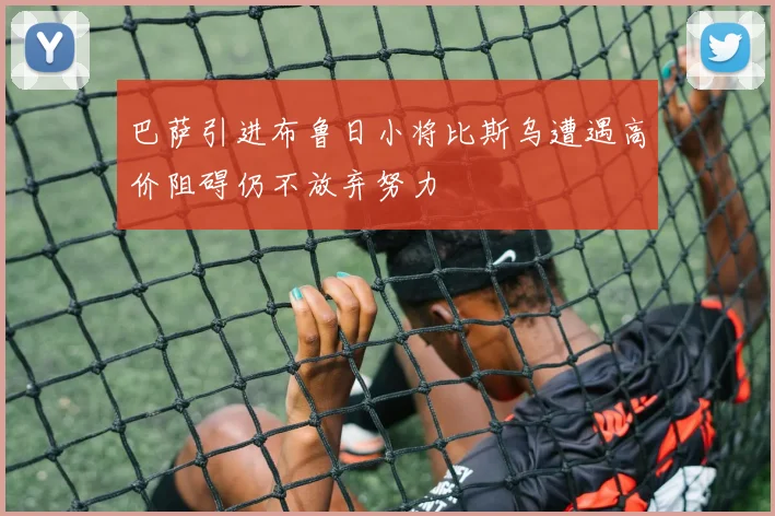 巴萨引进布鲁日小将比斯乌遭遇高价阻碍仍不放弃努力