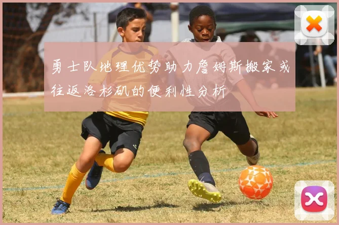 勇士队地理优势助力詹姆斯搬家或往返洛杉矶的便利性分析