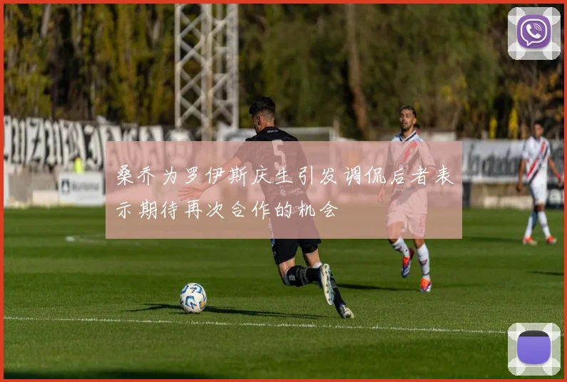 桑乔为罗伊斯庆生引发调侃后者表示期待再次合作的机会