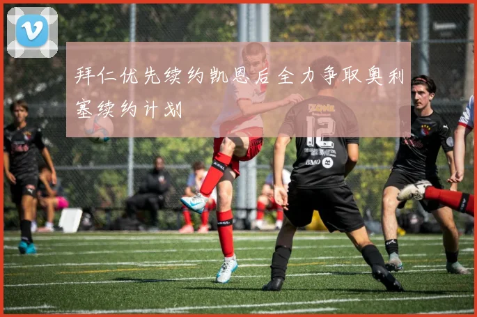 拜仁优先续约凯恩后全力争取奥利塞续约计划