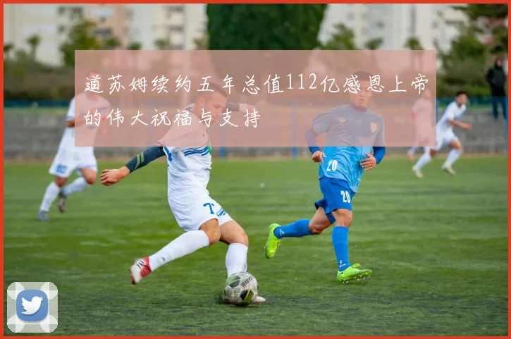 道苏姆续约五年总值112亿感恩上帝的伟大祝福与支持