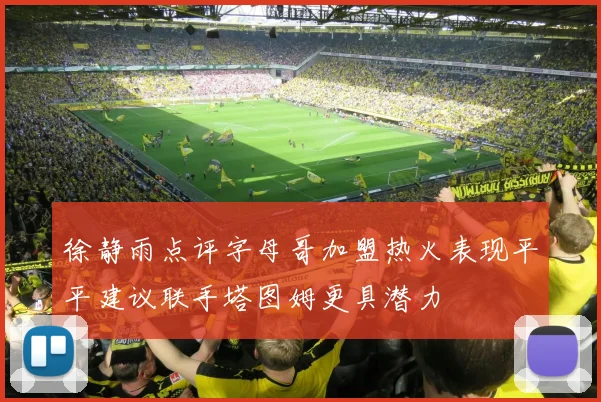 徐静雨点评字母哥加盟热火表现平平建议联手塔图姆更具潜力